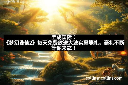 至成国际：《梦幻诛仙2》每天免费放送大波实惠壕礼，豪礼不断等你来拿！